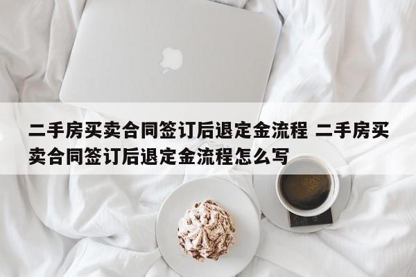 二手房买卖合同签订后退定金流程 二手房买卖合同签订后退定金流程怎么写