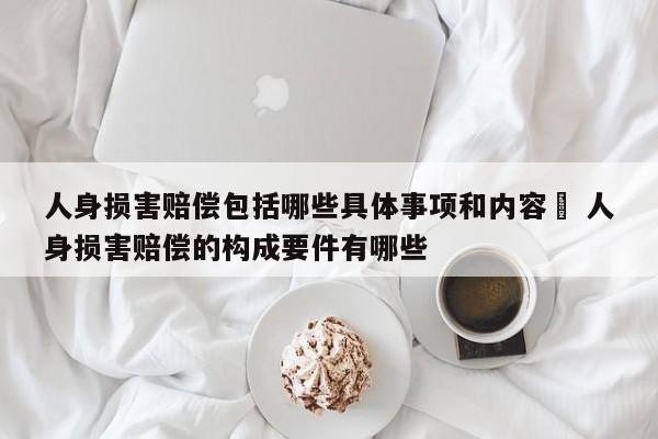 人身损害赔偿包括哪些具体事项和内容	 人身损害赔偿的构成要件有哪些