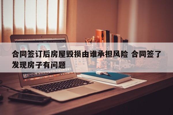 合同签订后房屋毁损由谁承担风险 合同签了发现房子有问题