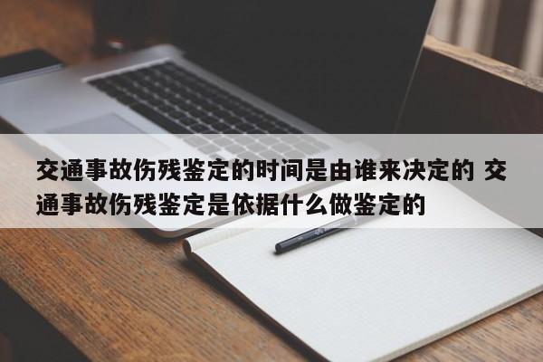 交通事故伤残鉴定的时间是由谁来决定的 交通事故伤残鉴定是依据什么做鉴定的