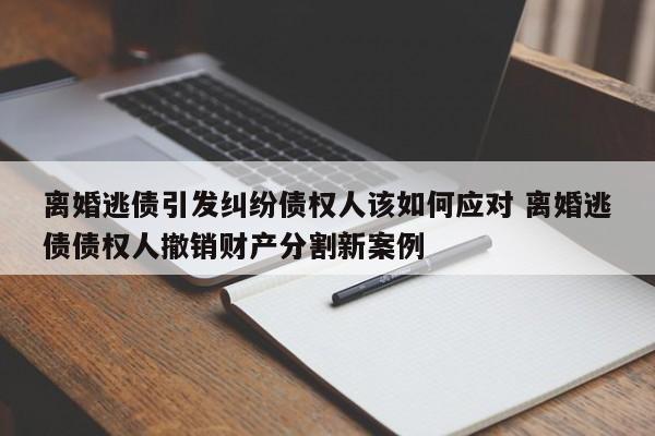 离婚逃债引发纠纷债权人该如何应对 离婚逃债债权人撤销财产分割新案例