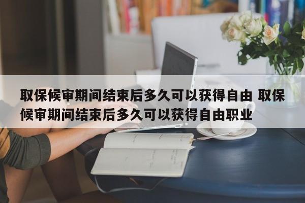 取保候审期间结束后多久可以获得自由 取保候审期间结束后多久可以获得自由职业