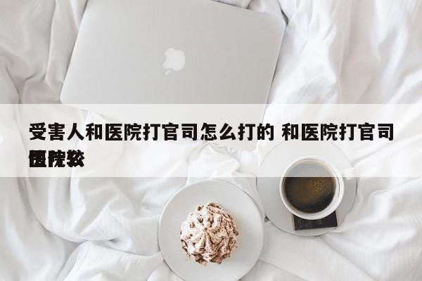 受害人和医院打官司怎么打的 和医院打官司医院较
怕什么