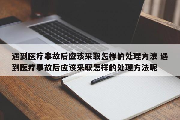 遇到医疗事故后应该采取怎样的处理方法 遇到医疗事故后应该采取怎样的处理方法呢