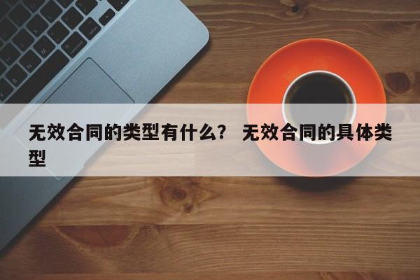 无效合同的类型有什么？ 无效合同的具体类型