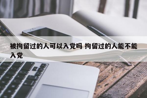 被拘留过的人可以入党吗 拘留过的人能不能入党