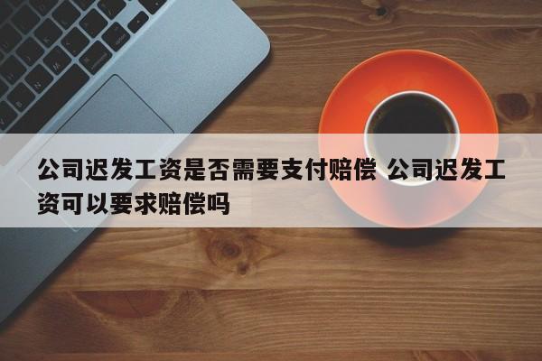 公司迟发工资是否需要支付赔偿 公司迟发工资可以要求赔偿吗