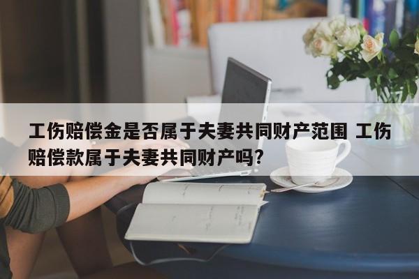 工伤赔偿金是否属于夫妻共同财产范围 工伤赔偿款属于夫妻共同财产吗?