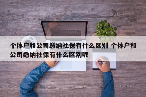 个体户和公司缴纳社保有什么区别 个体户和公司缴纳社保有什么区别呢