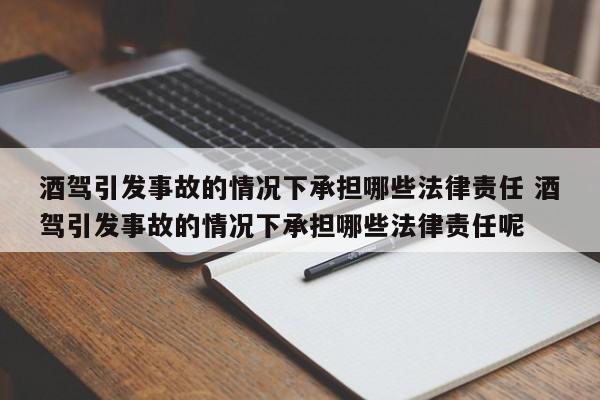 酒驾引发事故的情况下承担哪些法律责任 酒驾引发事故的情况下承担哪些法律责任呢