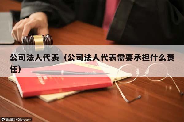 公司法人代表（公司法人代表需要承担什么责任）