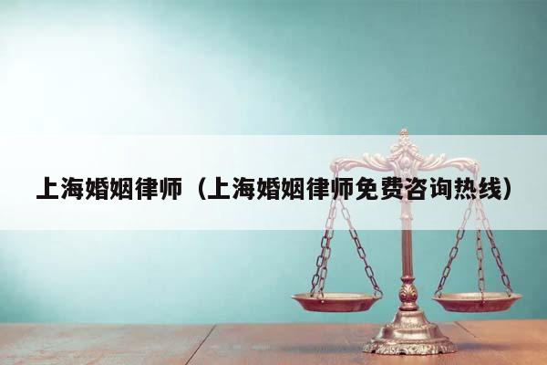 上海婚姻律师（上海婚姻律师免费咨询热线）