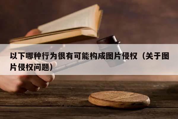 以下哪种行为很有可能构成图片侵权（关于图片侵权问题）