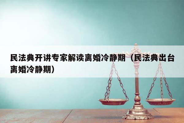 民法典开讲专家解读离婚冷静期（民法典出台离婚冷静期）