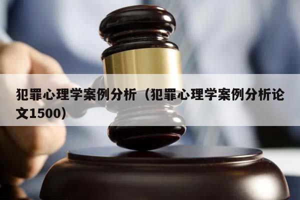 犯罪心理学案例分析（犯罪心理学案例分析论文1500）