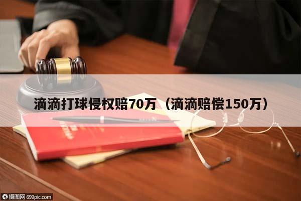 滴滴打球侵权赔70万（滴滴赔偿150万）