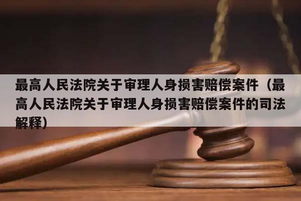 最高人民法院关于审理人身损害赔偿案件（最高人民法院关于审理人身损害赔偿案件的司法解释）