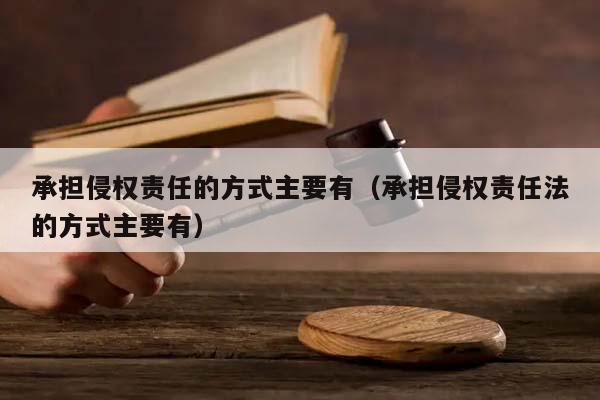 承担侵权责任的方式主要有（承担侵权责任法的方式主要有）