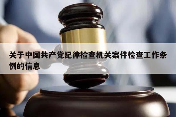 关于中国共产党纪律检查机关案件检查工作条例的信息