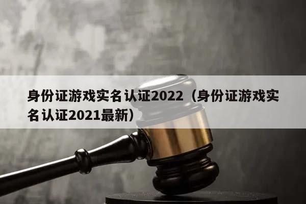 身份证游戏实名认证2022（身份证游戏实名认证2021最新）