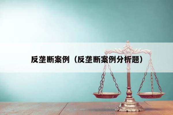 反垄断案例（反垄断案例分析题）