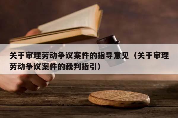 关于审理劳动争议案件的指导意见（关于审理劳动争议案件的裁判指引）