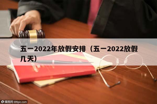 五一2022年放假安排（五一2022放假几天）