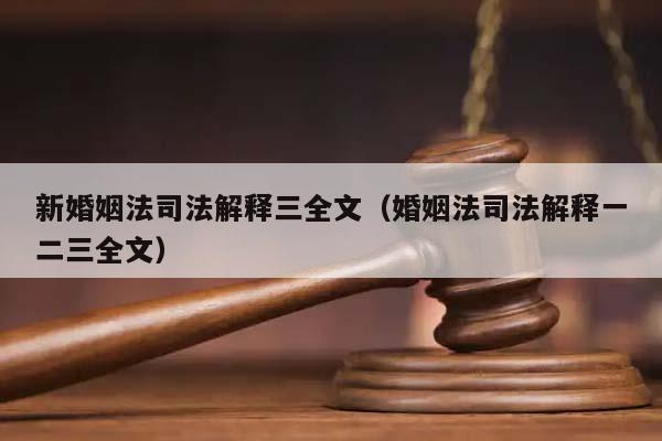 新婚姻法司法解释三全文（婚姻法司法解释一二三全文）