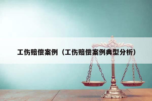 工伤赔偿案例（工伤赔偿案例典型分析）