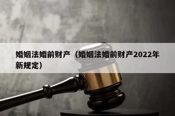 婚姻法婚前财产（婚姻法婚前财产2022年新规定）