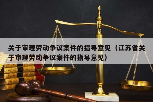 关于审理劳动争议案件的指导意见（江苏省关于审理劳动争议案件的指导意见）
