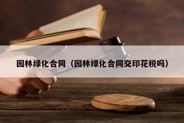 园林绿化合同（园林绿化合同交印花税吗）