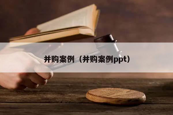 并购案例（并购案例ppt）