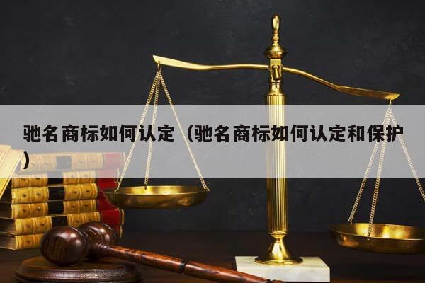 驰名商标如何认定（驰名商标如何认定和保护）