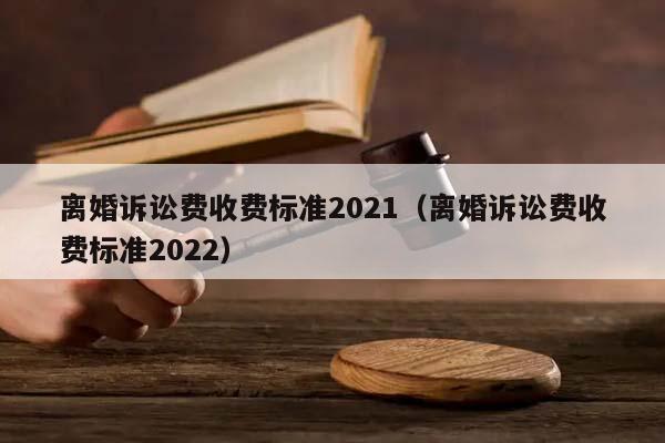 离婚诉讼费收费标准2021（离婚诉讼费收费标准2022）