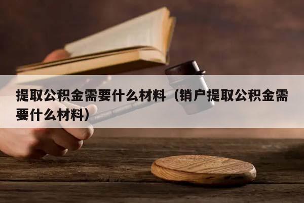 提取公积金需要什么材料（销户提取公积金需要什么材料）