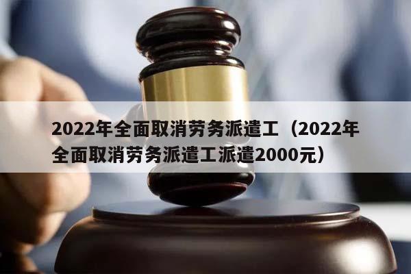 2022年全面取消劳务派遣工（2022年全面取消劳务派遣工派遣2000元）