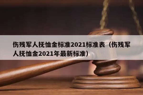 伤残军人抚恤金标准2021标准表（伤残军人抚恤金2021年最新标准）