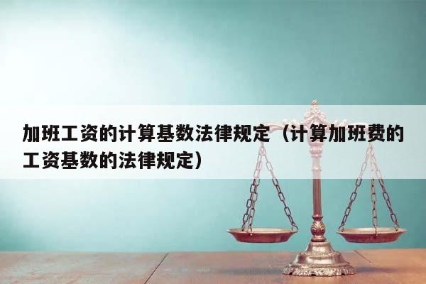 加班工资的计算基数法律规定（计算加班费的工资基数的法律规定）