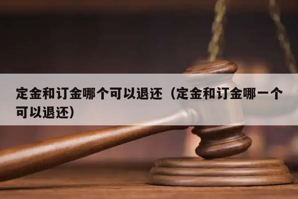 定金和订金哪个可以退还（定金和订金哪一个可以退还）