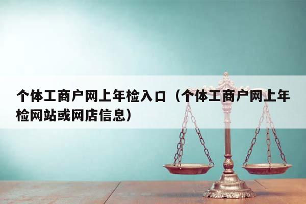 个体工商户网上年检入口（个体工商户网上年检网站或网店信息）