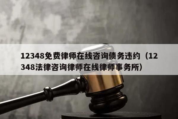 12348免费律师在线咨询债务违约（12348法律咨询律师在线律师事务所）