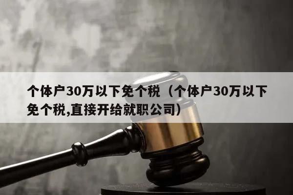 个体户30万以下免个税（个体户30万以下免个税,直接开给就职公司）