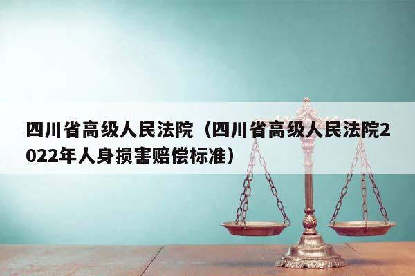 四川省高级人民法院（四川省高级人民法院2022年人身损害赔偿标准）