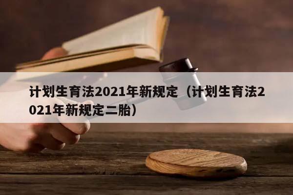 计划生育法2021年新规定（计划生育法2021年新规定二胎）