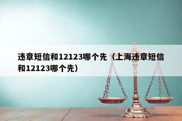 违章短信和12123哪个先（上海违章短信和12123哪个先）