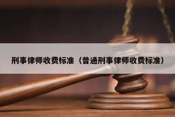 刑事律师收费标准（普通刑事律师收费标准）