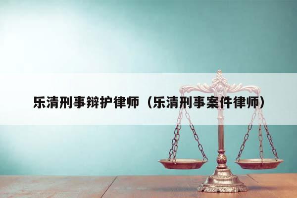 乐清刑事辩护律师（乐清刑事案件律师）