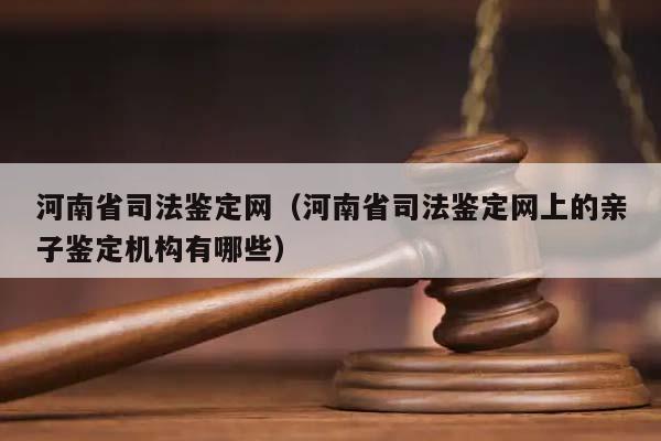 河南省司法鉴定网（河南省司法鉴定网上的亲子鉴定机构有哪些）