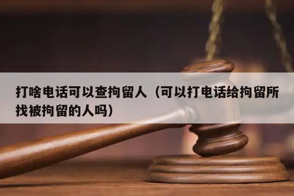 打啥电话可以查拘留人（可以打电话给拘留所找被拘留的人吗）